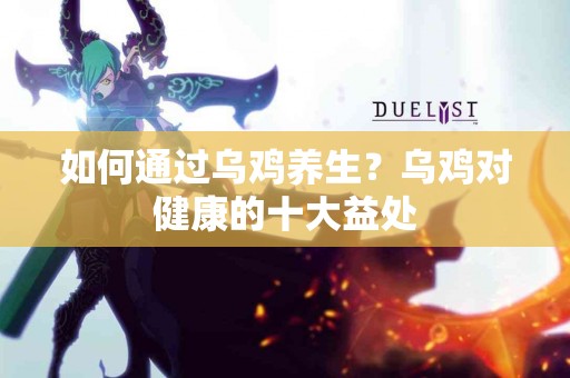 如何通过乌鸡养生？乌鸡对健康的十大益处