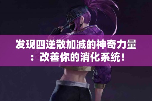 发现四逆散加减的神奇力量：改善你的消化系统！