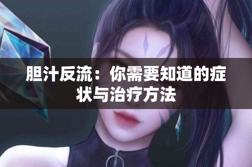 胆汁反流:你需要知道的症状与治疗方法 胆汁反流:你需要知道的症状与治疗方法