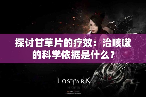 探讨甘草片的疗效：治咳嗽的科学依据是什么？